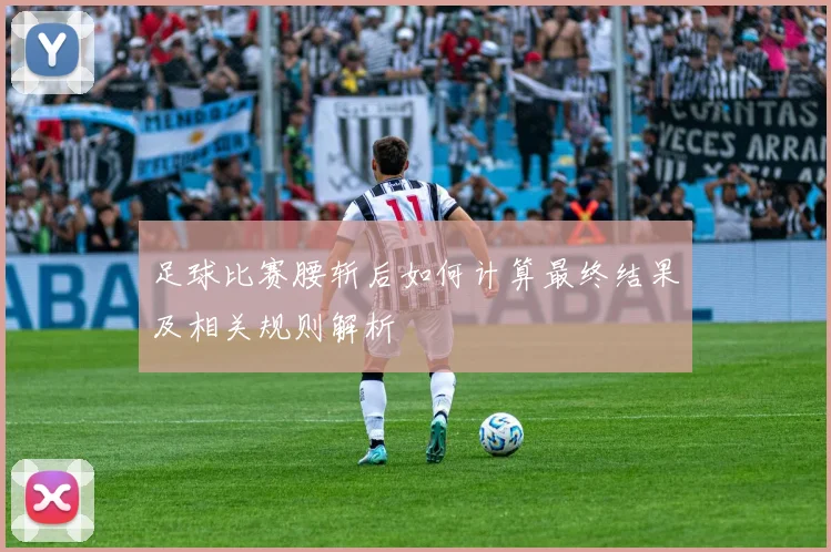 足球比赛腰斩后如何计算最终结果及相关规则解析