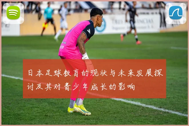 日本足球教育的现状与未来发展探讨及其对青少年成长的影响