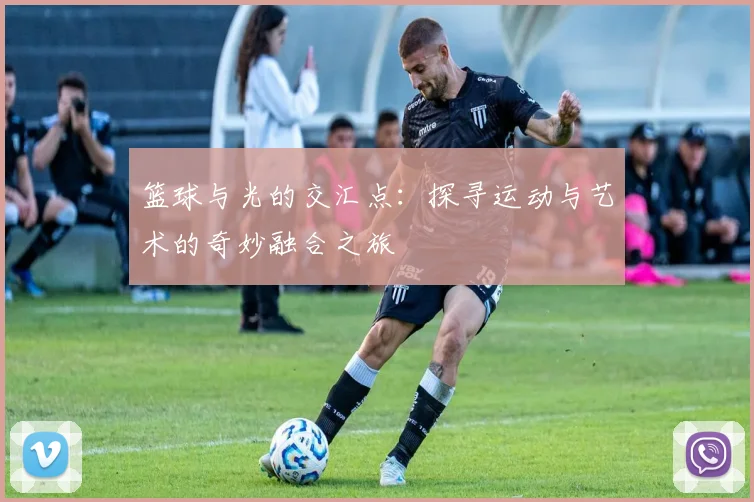 篮球与光的交汇点：探寻运动与艺术的奇妙融合之旅