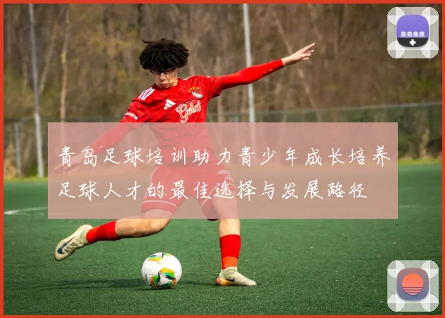 青岛足球培训助力青少年成长培养足球人才的最佳选择与发展路径