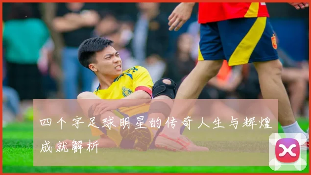 四个字足球明星的传奇人生与辉煌成就解析