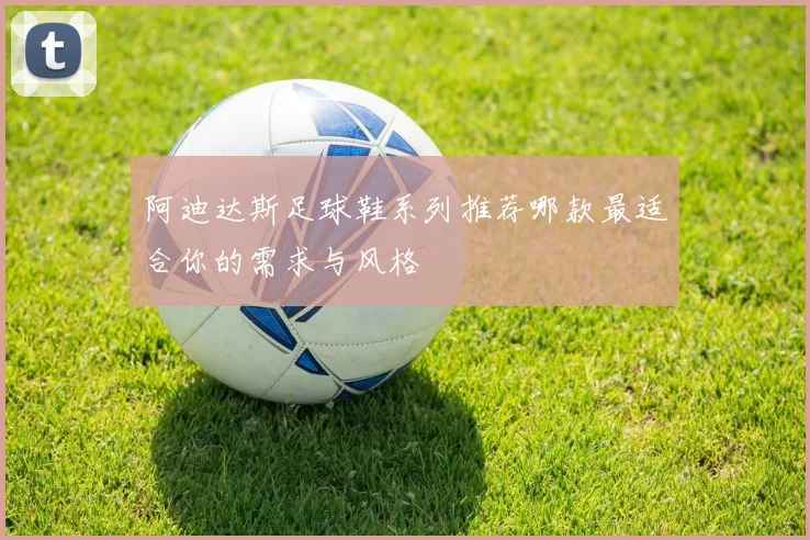 阿迪达斯足球鞋系列推荐哪款最适合你的需求与风格