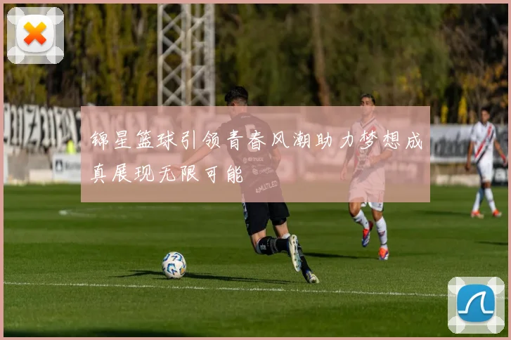 锦星篮球引领青春风潮助力梦想成真展现无限可能