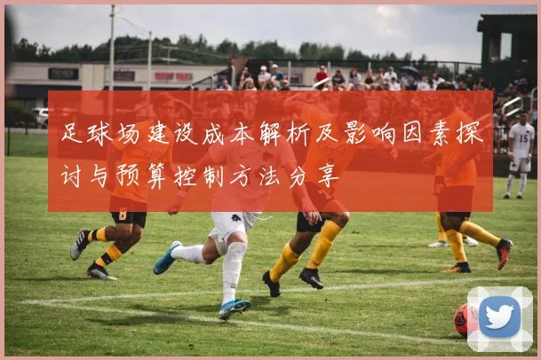 足球场建设成本解析及影响因素探讨与预算控制方法分享