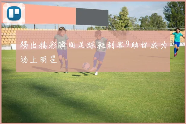 踢出精彩瞬间足球鞋刺客9助你成为场上明星