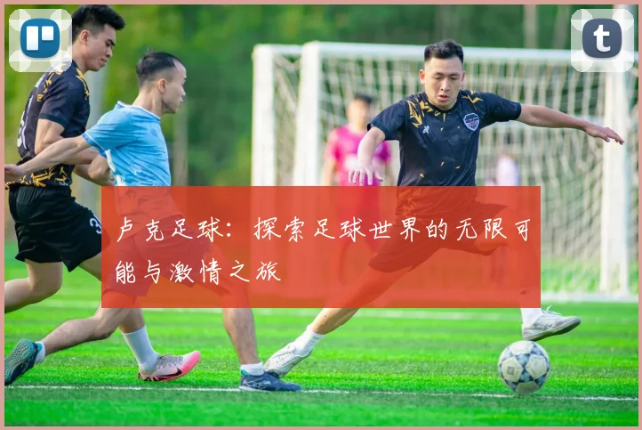 卢克足球：探索足球世界的无限可能与激情之旅