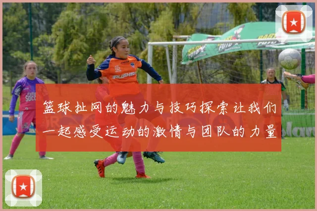 篮球扯网的魅力与技巧探索让我们一起感受运动的激情与团队的力量