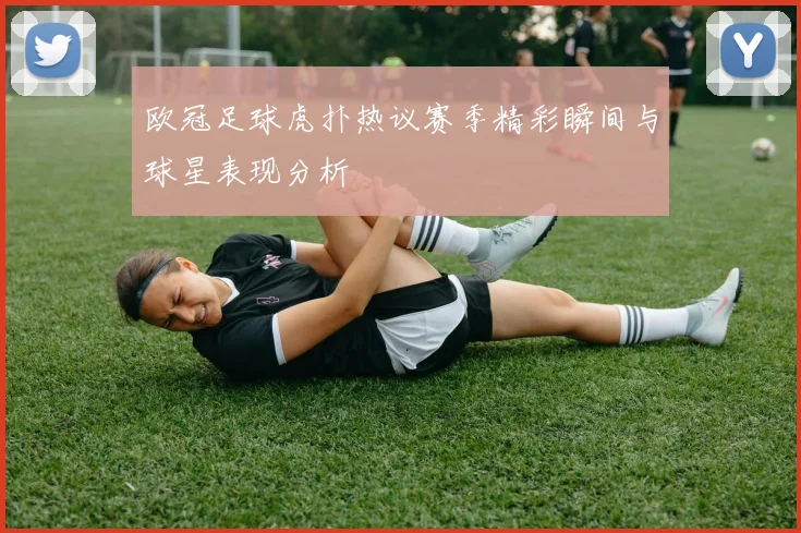 欧冠足球虎扑热议赛季精彩瞬间与球星表现分析