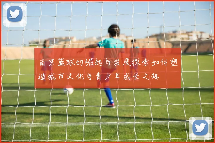 南京篮球的崛起与发展探索如何塑造城市文化与青少年成长之路
