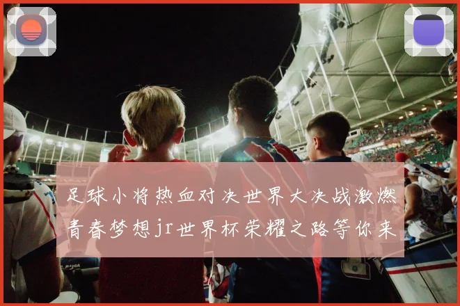 足球小将热血对决世界大决战激燃青春梦想jr世界杯荣耀之路等你来战