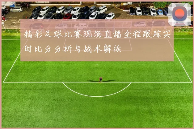 精彩足球比赛现场直播全程跟踪实时比分分析与战术解读